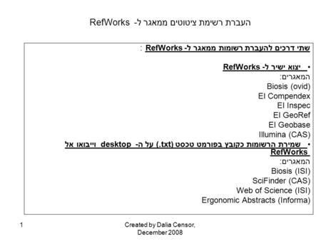 Created by Dalia Censor, December 2008 1 העברת רשימת ציטוטים ממאגר ל- RefWorks שתי דרכים להעברת רשומות ממאגר ל- RefWorks : יצוא ישיר ל- RefWorks המאגרים:
