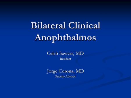 Bilateral Clinical Anophthalmos Caleb Sawyer, MD Resident Jorge Corona, MD Faculty Advisor.