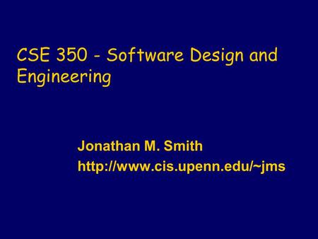 CSE 350 - Software Design and Engineering Jonathan M. Smith