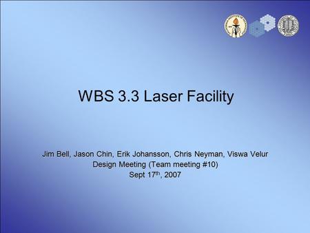 WBS 3.3 Laser Facility Jim Bell, Jason Chin, Erik Johansson, Chris Neyman, Viswa Velur Design Meeting (Team meeting #10) Sept 17 th, 2007.