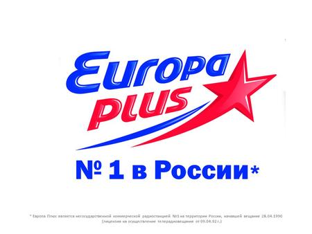 * Европа Плюс является негосударственной коммерческой радиостанцией №1 на территории России, начавшей вещание 28.04.1990 (лицензия на осуществление телерадиовещания.