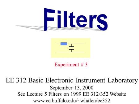 Experiment # 3 EE 312 Basic Electronic Instrument Laboratory September 13, 2000 See Lecture 5 Filters on 1999 EE 312/352 Website www.ee.buffalo.edu/~whalen/ee352.