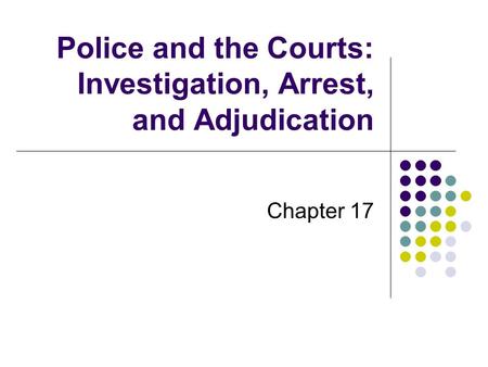 Police and the Courts: Investigation, Arrest, and Adjudication Chapter 17.