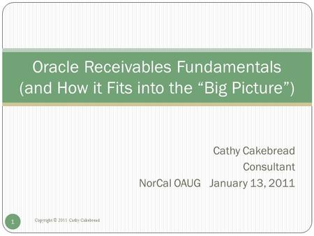 Cathy Cakebread Consultant NorCal OAUG January 13, 2011 Copyright © 2011 Cathy Cakebread 1 Oracle Receivables Fundamentals (and How it Fits into the “Big.