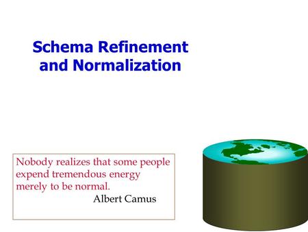 Schema Refinement and Normalization Nobody realizes that some people expend tremendous energy merely to be normal. Albert Camus.