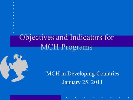 Objectives and Indicators for MCH Programs MCH in Developing Countries January 25, 2011.