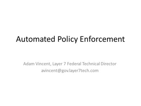 Automated Policy Enforcement Adam Vincent, Layer 7 Federal Technical Director