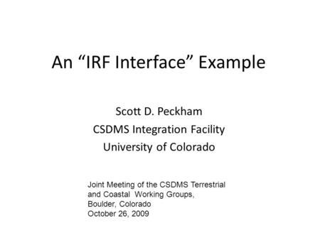 An “IRF Interface” Example Scott D. Peckham CSDMS Integration Facility University of Colorado Joint Meeting of the CSDMS Terrestrial and Coastal Working.