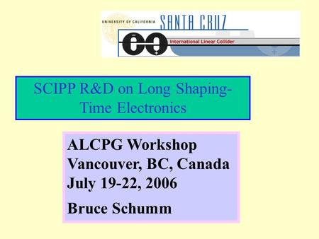 SCIPP R&D on Long Shaping- Time Electronics ALCPG Workshop Vancouver, BC, Canada July 19-22, 2006 Bruce Schumm.