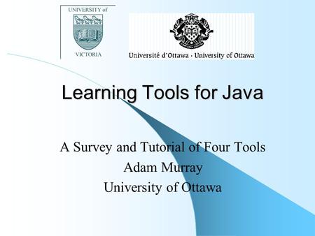 Learning Tools for Java A Survey and Tutorial of Four Tools Adam Murray University of Ottawa.
