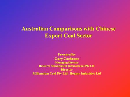 Australian Comparisons with Chinese Export Coal Sector Presented by Gary Cochrane Managing Director Resource Management International Pty Ltd Director.