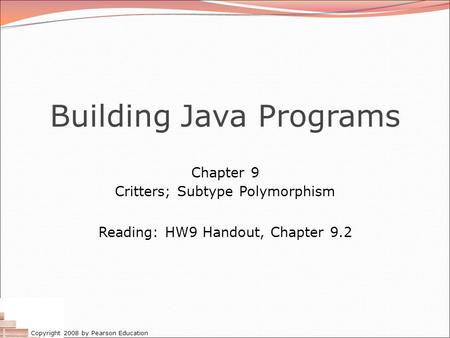 Copyright 2008 by Pearson Education Building Java Programs Chapter 9 Critters; Subtype Polymorphism Reading: HW9 Handout, Chapter 9.2.