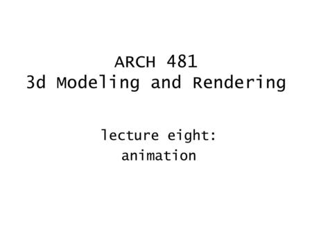 ARCH 481 3d Modeling and Rendering lecture eight: animation.