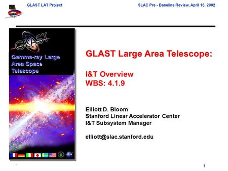 GLAST LAT ProjectSLAC Pre - Baseline Review, April 16, 2002 ` 1 GLAST Large Area Telescope: I&T Overview WBS: 4.1.9 Elliott D. Bloom Stanford Linear Accelerator.