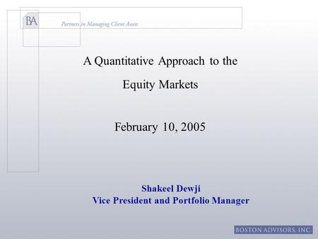A Quantitative Approach to the Equity Markets February 10, 2005 Shakeel Dewji Vice President and Portfolio Manager.