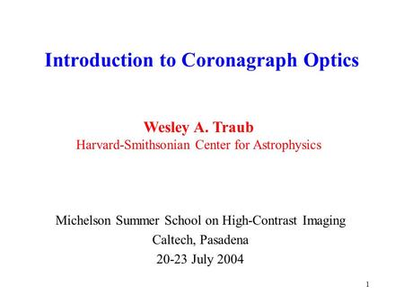 1 Introduction to Coronagraph Optics Michelson Summer School on High-Contrast Imaging Caltech, Pasadena 20-23 July 2004 Wesley A. Traub Harvard-Smithsonian.