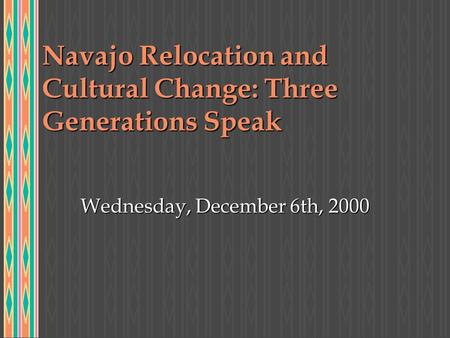Navajo Relocation and Cultural Change: Three Generations Speak Wednesday, December 6th, 2000.