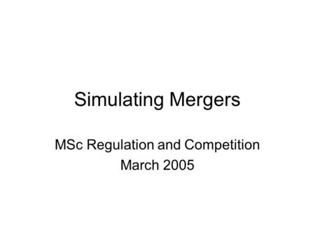 Simulating Mergers MSc Regulation and Competition March 2005.