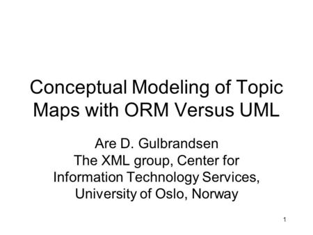 1 Conceptual Modeling of Topic Maps with ORM Versus UML Are D. Gulbrandsen The XML group, Center for Information Technology Services, University of Oslo,