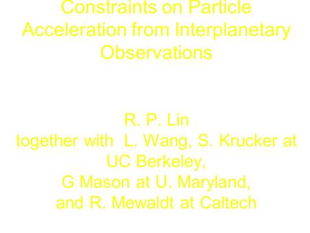 Constraints on Particle Acceleration from Interplanetary Observations R. P. Lin together with L. Wang, S. Krucker at UC Berkeley, G Mason at U. Maryland,
