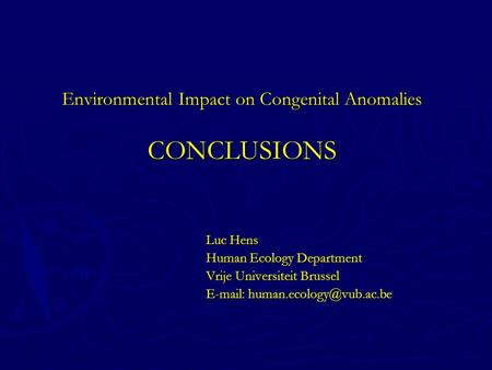 Environmental Impact on Congenital Anomalies CONCLUSIONS Luc Hens Human Ecology Department Vrije Universiteit Brussel
