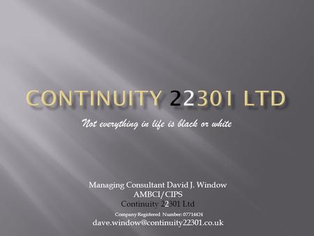 Not everything in life is black or white Managing Consultant David J. Window AMBCI/CIPS Continuity 22301 Ltd Company Registered Number: 07714424