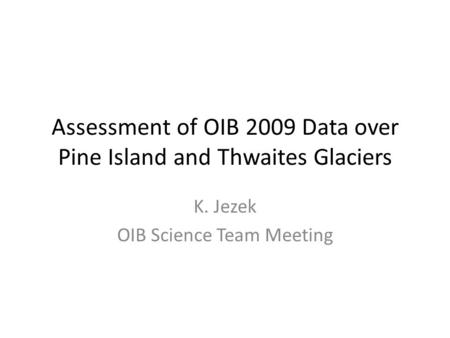 Assessment of OIB 2009 Data over Pine Island and Thwaites Glaciers K. Jezek OIB Science Team Meeting.
