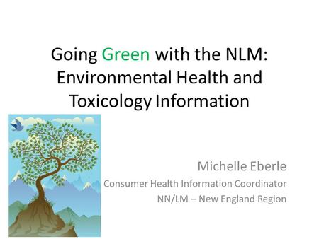 Going Green with the NLM: Environmental Health and Toxicology Information Michelle Eberle Consumer Health Information Coordinator NN/LM – New England Region.