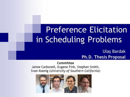 Preference Elicitation in Scheduling Problems Ulaş Bardak Ph.D. Thesis Proposal Committee Jaime Carbonell, Eugene Fink, Stephen Smith, Sven Koenig (University.