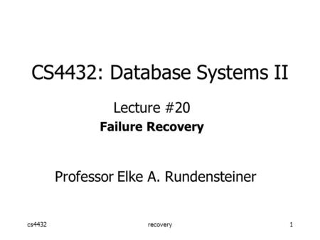 Cs4432recovery1 CS4432: Database Systems II Lecture #20 Failure Recovery Professor Elke A. Rundensteiner.