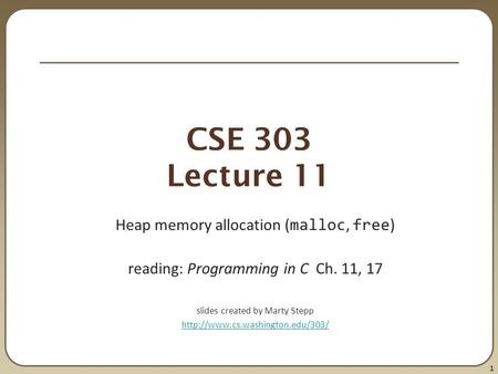 1 CSE 303 Lecture 11 Heap memory allocation ( malloc, free ) reading: Programming in C Ch. 11, 17 slides created by Marty Stepp