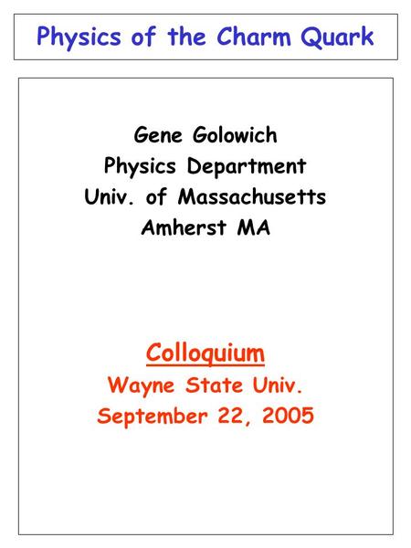 Physics of the Charm Quark Gene Golowich Physics Department Univ. of Massachusetts Amherst MA Colloquium Wayne State Univ. September 22, 2005.