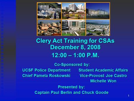 1 Clery Act Training for CSAs December 8, 2008 12:00 – 1:00 P.M. Student Academic Affairs Vice-Provost Joe Castro Michelle Won UCSF Police Department Chief.