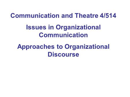 Communication and Theatre 4/514 Issues in Organizational Communication Approaches to Organizational Discourse.