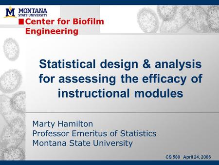Center for Biofilm Engineering Marty Hamilton Professor Emeritus of Statistics Montana State University Statistical design & analysis for assessing the.