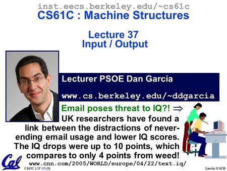 CS61C L37 I/O (1) Garcia © UCB Lecturer PSOE Dan Garcia www.cs.berkeley.edu/~ddgarcia inst.eecs.berkeley.edu/~cs61c CS61C : Machine Structures Lecture.