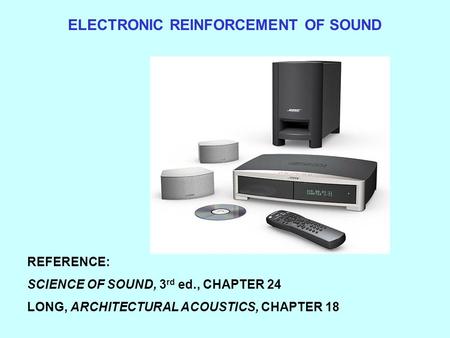 ELECTRONIC REINFORCEMENT OF SOUND REFERENCE: SCIENCE OF SOUND, 3 rd ed., CHAPTER 24 LONG, ARCHITECTURAL ACOUSTICS, CHAPTER 18.