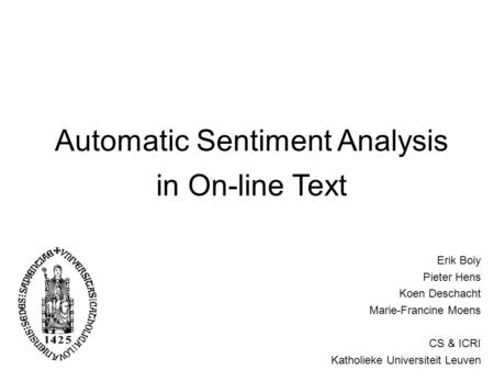 Automatic Sentiment Analysis in On-line Text Erik Boiy Pieter Hens Koen Deschacht Marie-Francine Moens CS & ICRI Katholieke Universiteit Leuven.