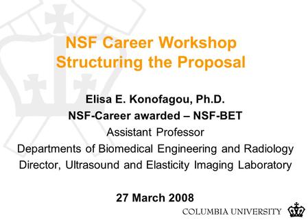 NSF Career Workshop Structuring the Proposal Elisa E. Konofagou, Ph.D. NSF-Career awarded – NSF-BET Assistant Professor Departments of Biomedical Engineering.