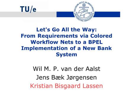 Let's Go All the Way: From Requirements via Colored Workflow Nets to a BPEL Implementation of a New Bank System Wil M. P. van der Aalst Jens Bæk Jørgensen.