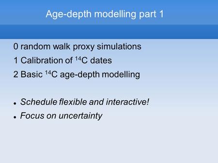 Age-depth modelling part 1 0 random walk proxy simulations 1 Calibration of 14 C dates 2 Basic 14 C age-depth modelling Schedule flexible and interactive!
