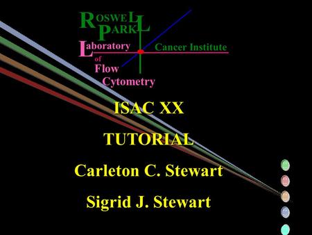 R L L OSWE ARK P L Cancer Institute aboratory Flow of Cytometry ISAC XX TUTORIAL Carleton C. Stewart Sigrid J. Stewart.