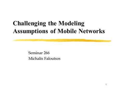 1 Challenging the Modeling Assumptions of Mobile Networks Seminar 266 Michalis Faloutsos.