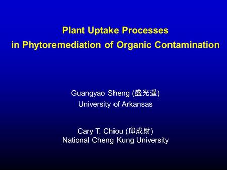 Plant Uptake Processes in Phytoremediation of Organic Contamination Guangyao Sheng ( 盛光遥 ) University of Arkansas Cary T. Chiou ( 邱成財 ) National Cheng.