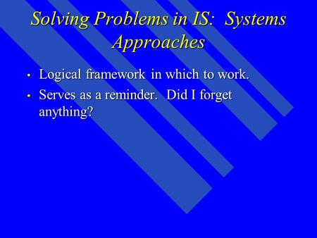 Solving Problems in IS: Systems Approaches Logical framework in which to work. Logical framework in which to work. Serves as a reminder. Did I forget anything?