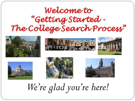 Welcome to “Getting Started - The College Search Process” We’re glad you’re here!