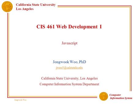 Computer Information System Information System California State University Los Angeles Jongwook Woo CIS 461 Web Development I Javascript Jongwook Woo,