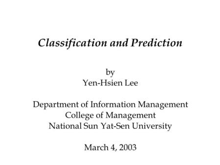 Classification and Prediction by Yen-Hsien Lee Department of Information Management College of Management National Sun Yat-Sen University March 4, 2003.
