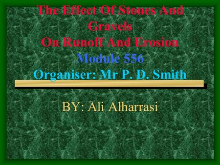 The Effect Of Stones And Gravels On Runoff And Erosion Module 556 Organiser: Mr P. D. Smith BY: Ali Alharrasi.
