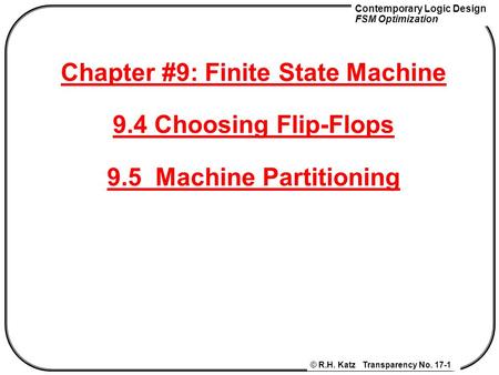 Contemporary Logic Design FSM Optimization © R.H. Katz Transparency No. 17-1 Chapter #9: Finite State Machine 9.4 Choosing Flip-Flops 9.5 Machine Partitioning.